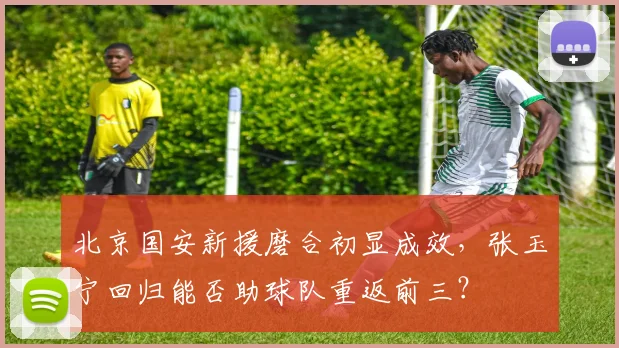 北京国安新援磨合初显成效，张玉宁回归能否助球队重返前三？