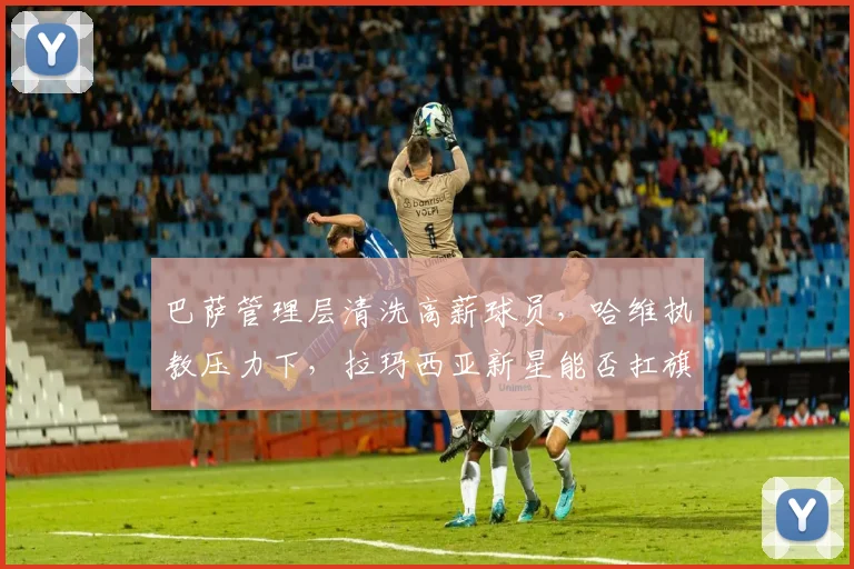 巴萨管理层清洗高薪球员，哈维执教压力下，拉玛西亚新星能否扛旗？