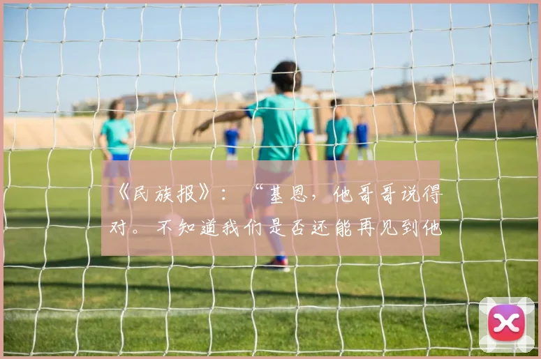 《民族报》：“基恩，他哥哥说得对。不知道我们是否还能再见到他……”