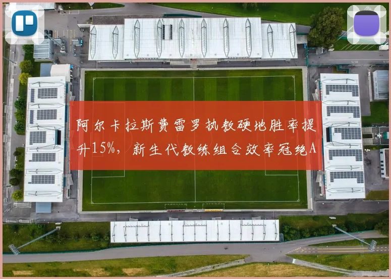阿尔卡拉斯费雷罗执教硬地胜率提升15%，新生代教练组合效率冠绝ATP