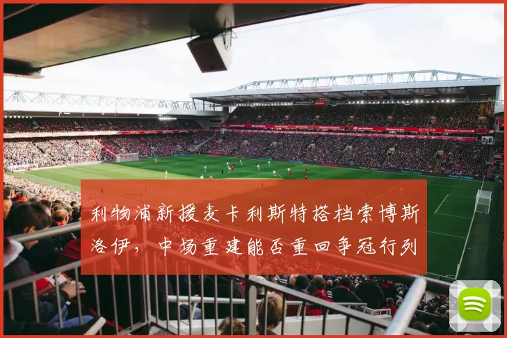 利物浦新援麦卡利斯特搭档索博斯洛伊，中场重建能否重回争冠行列？