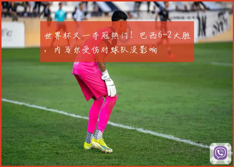 世界杯又一夺冠热门！巴西6-2大胜，内马尔受伤对球队没影响