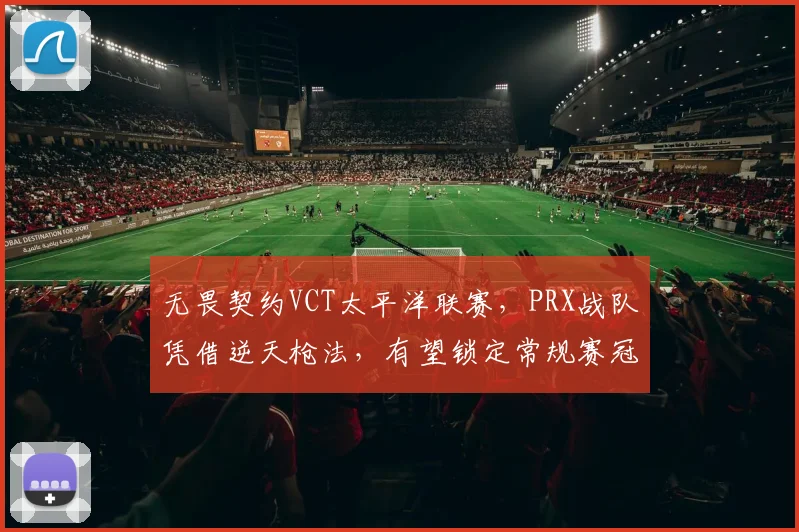 无畏契约VCT太平洋联赛，PRX战队凭借逆天枪法，有望锁定常规赛冠军