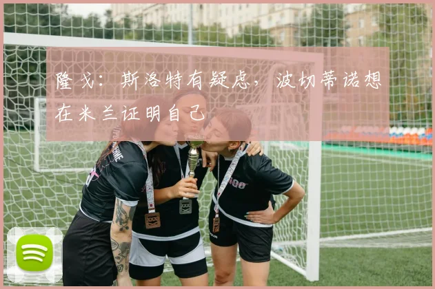 隆戈：斯洛特有疑虑，波切蒂诺想在米兰证明自己