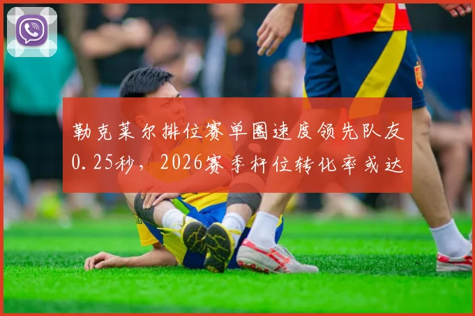 勒克莱尔排位赛单圈速度领先队友0.25秒，2026赛季杆位转化率或达80%