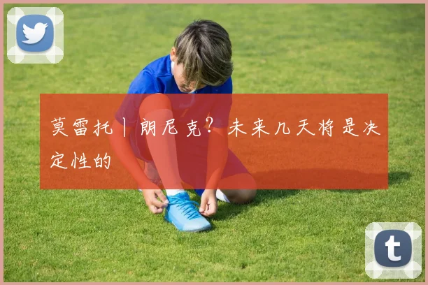 莫雷托丨朗尼克？未来几天将是决定性的