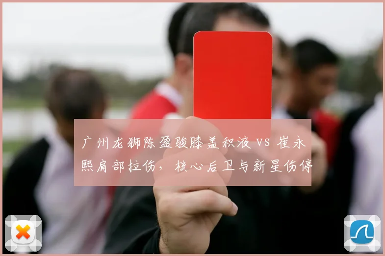 广州龙狮陈盈骏膝盖积液 vs 崔永熙肩部拉伤，核心后卫与新星伤停时长
