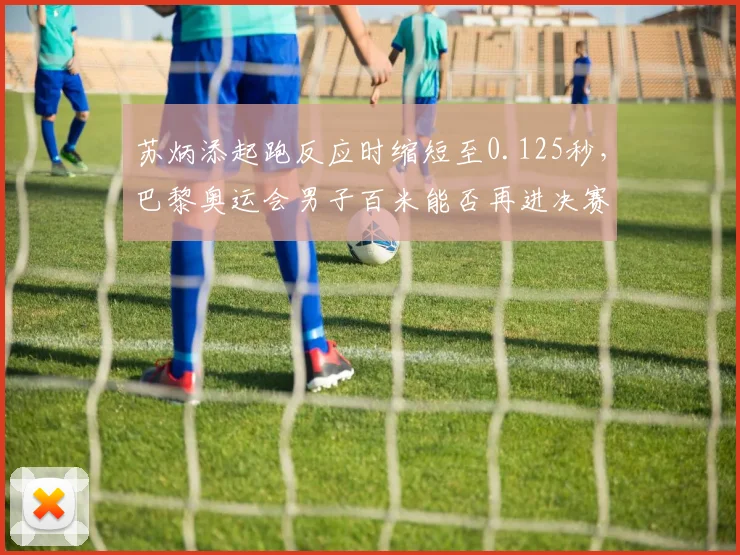苏炳添起跑反应时缩短至0.125秒，巴黎奥运会男子百米能否再进决赛？