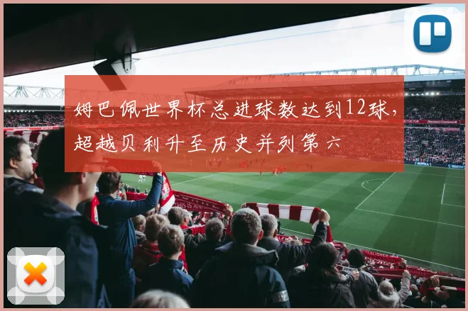 姆巴佩世界杯总进球数达到12球，超越贝利升至历史并列第六